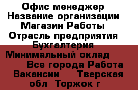 Офис-менеджер › Название организации ­ Магазин Работы › Отрасль предприятия ­ Бухгалтерия › Минимальный оклад ­ 20 000 - Все города Работа » Вакансии   . Тверская обл.,Торжок г.